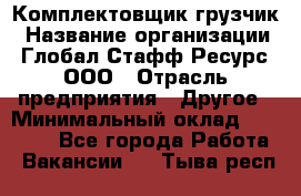 Комплектовщик-грузчик › Название организации ­ Глобал Стафф Ресурс, ООО › Отрасль предприятия ­ Другое › Минимальный оклад ­ 25 000 - Все города Работа » Вакансии   . Тыва респ.